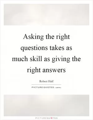 Asking the right questions takes as much skill as giving the right answers Picture Quote #1