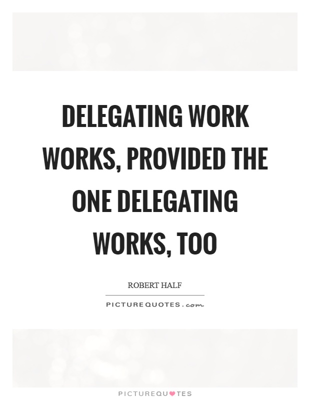 Delegating work works, provided the one delegating works, too Picture Quote #1