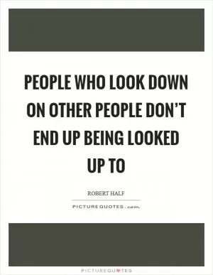 People who look down on other people don’t end up being looked up to Picture Quote #1