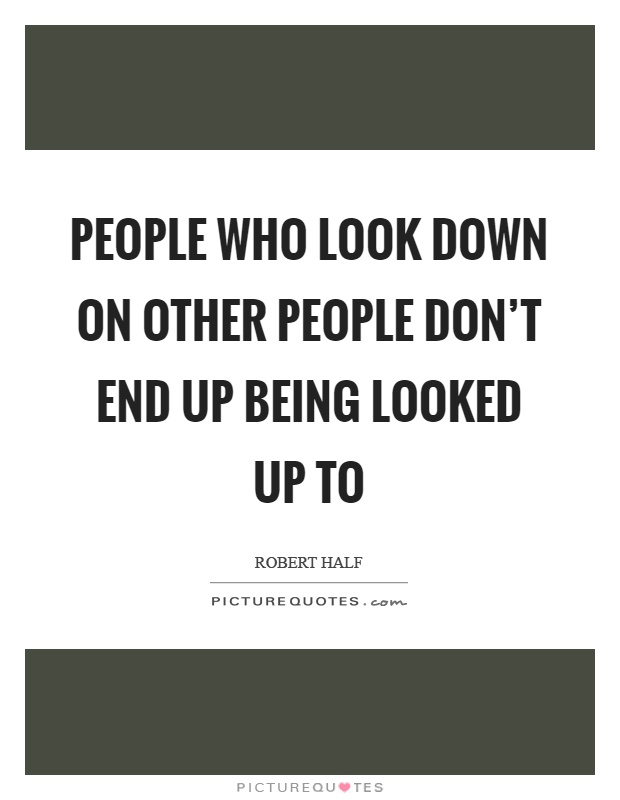 People who look down on other people don't end up being looked up to Picture Quote #1