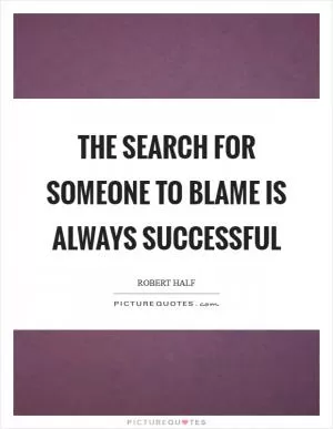 The search for someone to blame is always successful Picture Quote #1