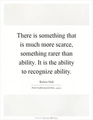 There is something that is much more scarce, something rarer than ability. It is the ability to recognize ability Picture Quote #1