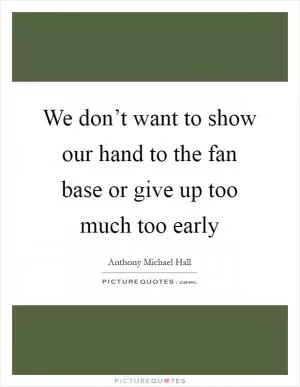 We don’t want to show our hand to the fan base or give up too much too early Picture Quote #1