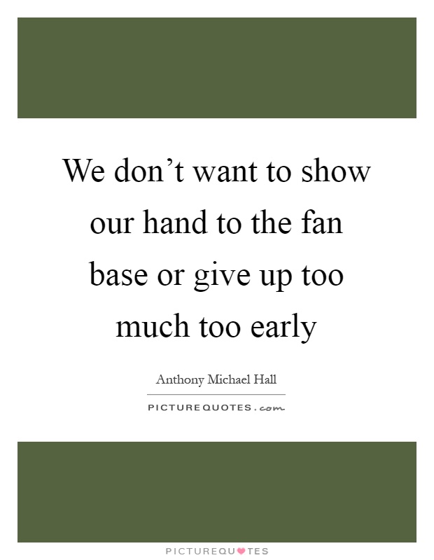 We don't want to show our hand to the fan base or give up too much too early Picture Quote #1