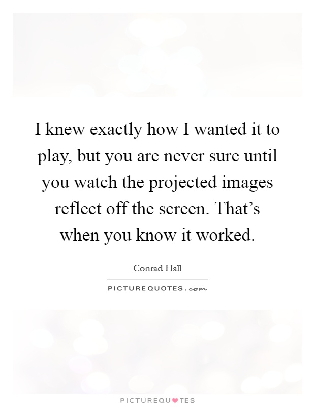 I knew exactly how I wanted it to play, but you are never sure until you watch the projected images reflect off the screen. That's when you know it worked Picture Quote #1