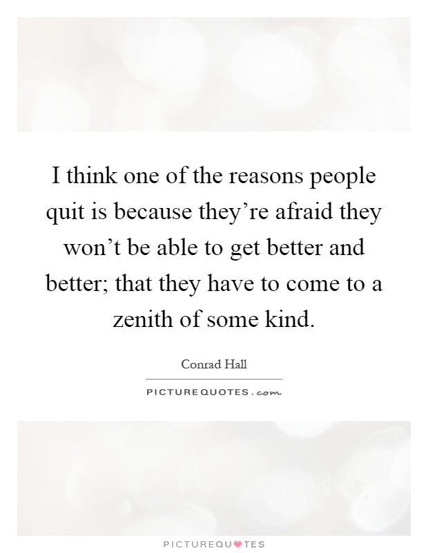 I think one of the reasons people quit is because they're afraid they won't be able to get better and better; that they have to come to a zenith of some kind Picture Quote #1