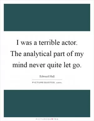 I was a terrible actor. The analytical part of my mind never quite let go Picture Quote #1