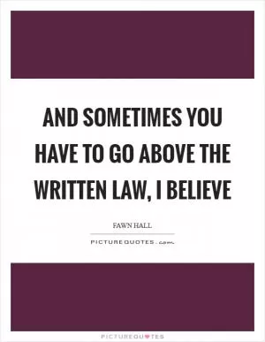 And sometimes you have to go above the written law, I believe Picture Quote #1