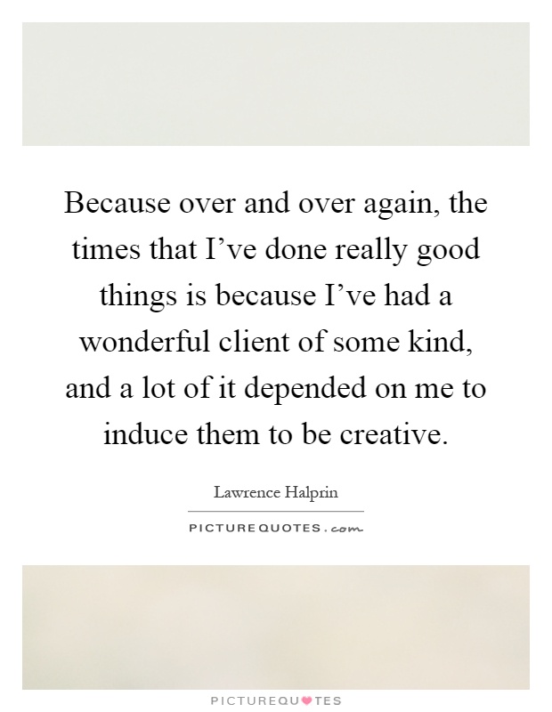 Because over and over again, the times that I've done really good things is because I've had a wonderful client of some kind, and a lot of it depended on me to induce them to be creative Picture Quote #1