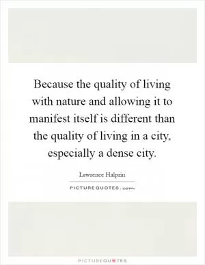 Because the quality of living with nature and allowing it to manifest itself is different than the quality of living in a city, especially a dense city Picture Quote #1