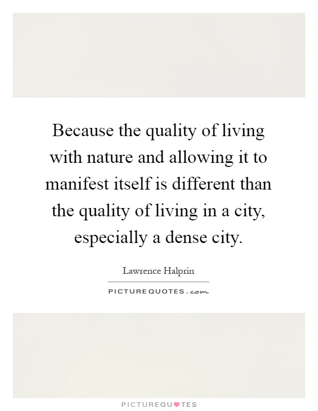 Because the quality of living with nature and allowing it to manifest itself is different than the quality of living in a city, especially a dense city Picture Quote #1