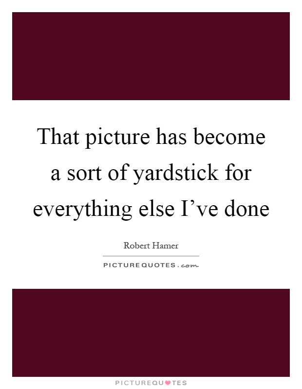 That picture has become a sort of yardstick for everything else I've done Picture Quote #1