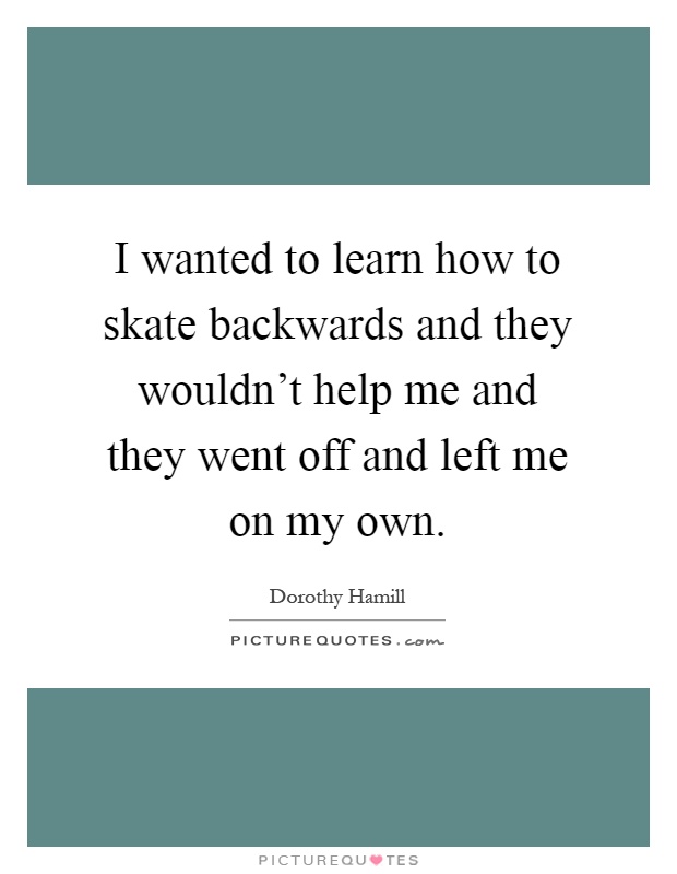I wanted to learn how to skate backwards and they wouldn't help me and they went off and left me on my own Picture Quote #1