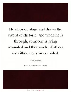He steps on stage and draws the sword of rhetoric, and when he is through, someone is lying wounded and thousands of others are either angry or consoled Picture Quote #1