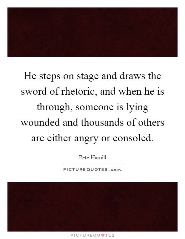 He steps on stage and draws the sword of rhetoric, and when he is through, someone is lying wounded and thousands of others are either angry or consoled Picture Quote #1