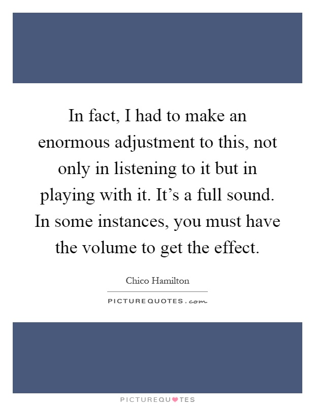 In fact, I had to make an enormous adjustment to this, not only in listening to it but in playing with it. It's a full sound. In some instances, you must have the volume to get the effect Picture Quote #1