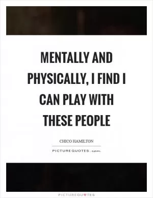 Mentally and physically, I find I can play with these people Picture Quote #1