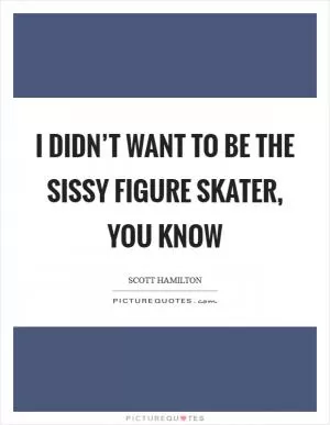 I didn’t want to be the sissy figure skater, you know Picture Quote #1