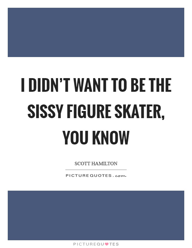I didn't want to be the sissy figure skater, you know Picture Quote #1