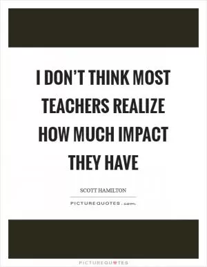 I don’t think most teachers realize how much impact they have Picture Quote #1