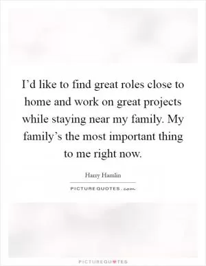 I’d like to find great roles close to home and work on great projects while staying near my family. My family’s the most important thing to me right now Picture Quote #1