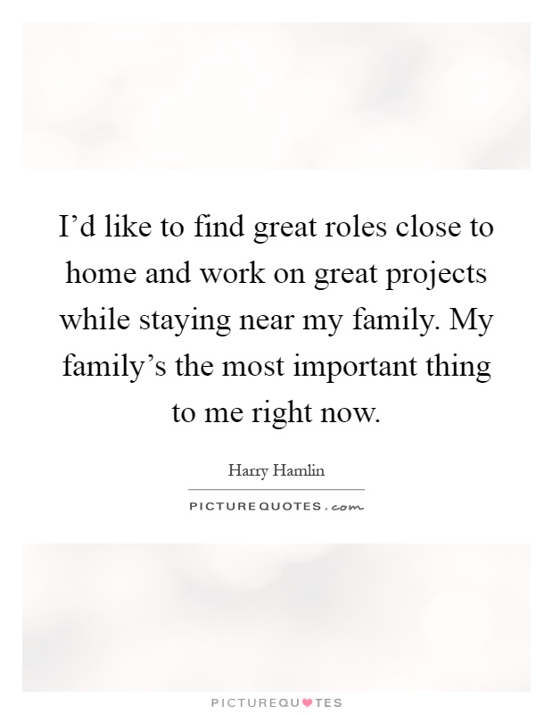 I'd like to find great roles close to home and work on great projects while staying near my family. My family's the most important thing to me right now Picture Quote #1