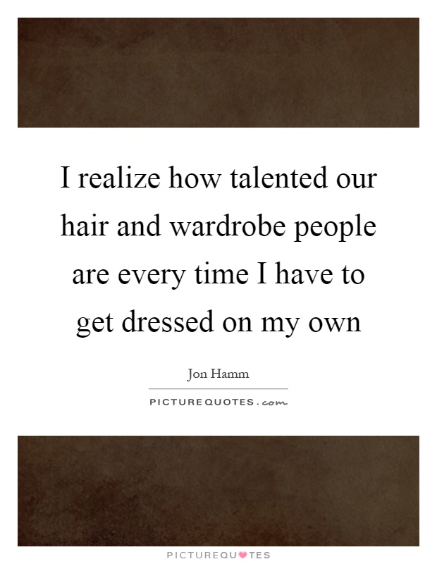 I realize how talented our hair and wardrobe people are every time I have to get dressed on my own Picture Quote #1