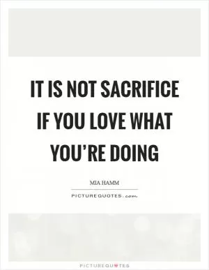 It is not sacrifice if you love what you’re doing Picture Quote #1