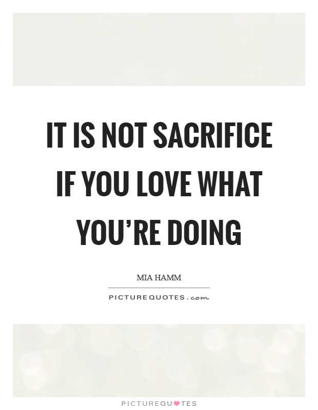 It is not sacrifice if you love what you're doing Picture Quote #1
