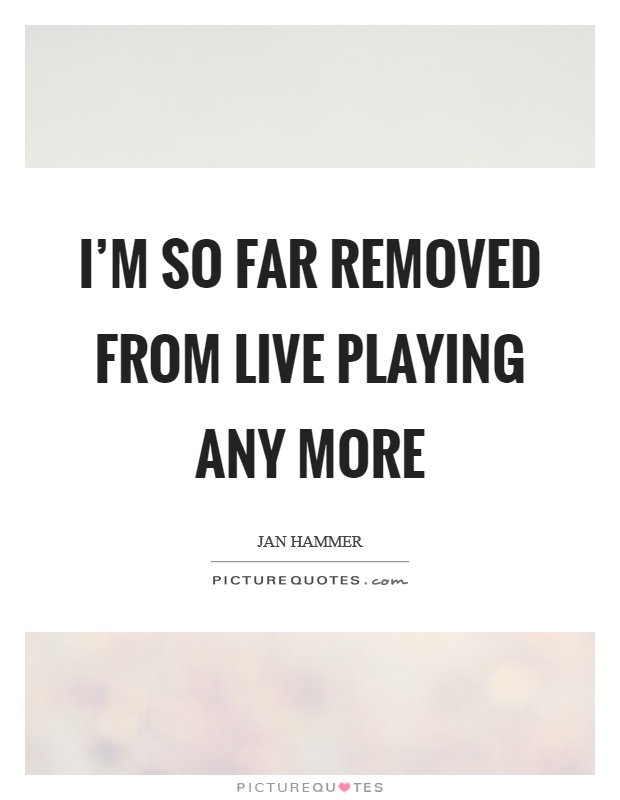 I'm so far removed from live playing any more Picture Quote #1