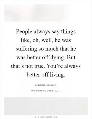 People always say things like, oh, well, he was suffering so much that he was better off dying. But that’s not true. You’re always better off living Picture Quote #1