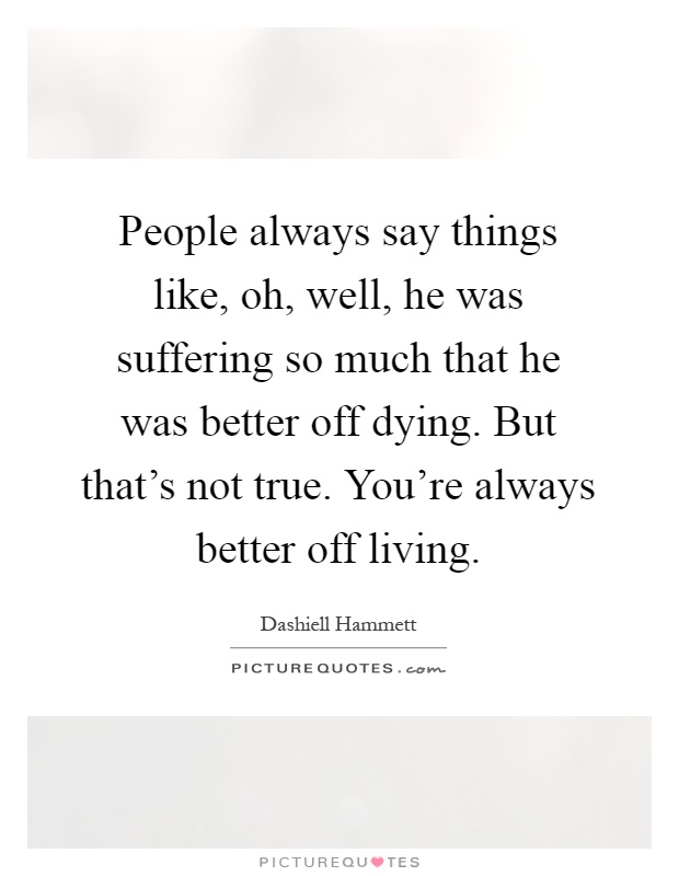 People always say things like, oh, well, he was suffering so much that he was better off dying. But that's not true. You're always better off living Picture Quote #1