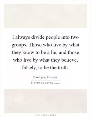 I always divide people into two groups. Those who live by what they know to be a lie, and those who live by what they believe, falsely, to be the truth Picture Quote #1