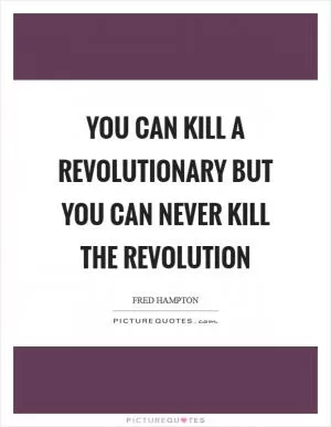 You can kill a revolutionary but you can never kill the revolution Picture Quote #1