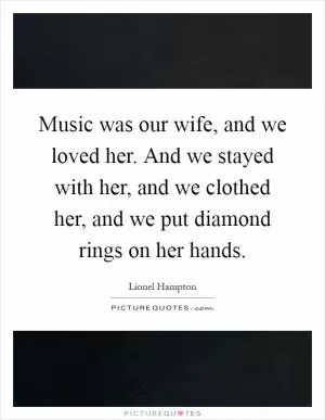 Music was our wife, and we loved her. And we stayed with her, and we clothed her, and we put diamond rings on her hands Picture Quote #1