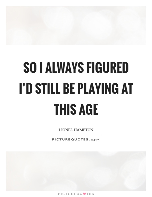 So I always figured I'd still be playing at this age Picture Quote #1