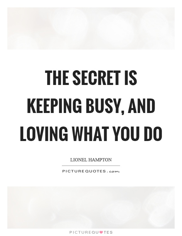The secret is keeping busy, and loving what you do Picture Quote #1