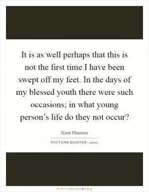 It is as well perhaps that this is not the first time I have been swept off my feet. In the days of my blessed youth there were such occasions; in what young person’s life do they not occur? Picture Quote #1