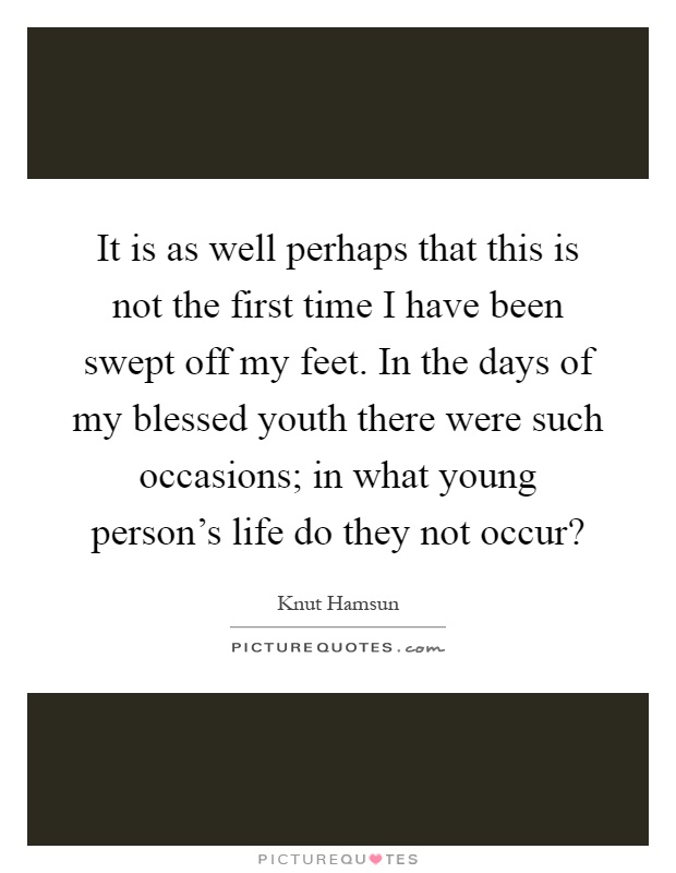 It is as well perhaps that this is not the first time I have been swept off my feet. In the days of my blessed youth there were such occasions; in what young person's life do they not occur? Picture Quote #1