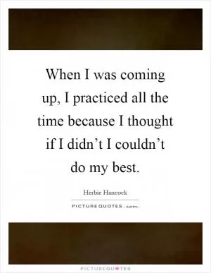 When I was coming up, I practiced all the time because I thought if I didn’t I couldn’t do my best Picture Quote #1