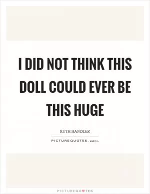 I did not think this doll could ever be this huge Picture Quote #1
