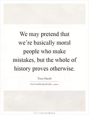 We may pretend that we’re basically moral people who make mistakes, but the whole of history proves otherwise Picture Quote #1