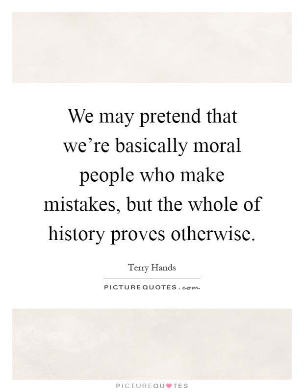 We may pretend that we're basically moral people who make mistakes, but the whole of history proves otherwise Picture Quote #1