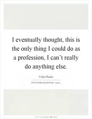 I eventually thought, this is the only thing I could do as a profession, I can’t really do anything else Picture Quote #1
