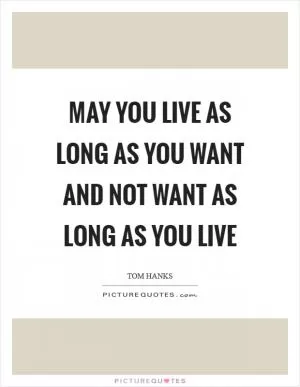 May you live as long as you want and not want as long as you live Picture Quote #1