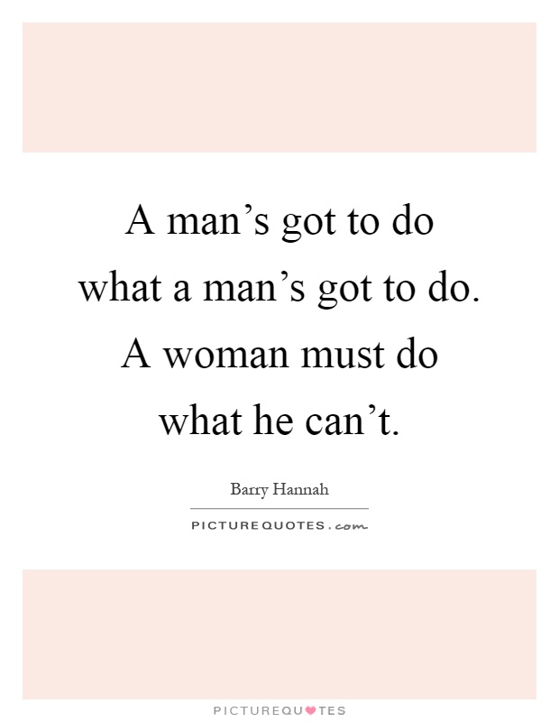 A man's got to do what a man's got to do. A woman must do what he can't Picture Quote #1