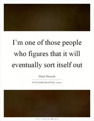 I’m one of those people who figures that it will eventually sort itself out Picture Quote #1