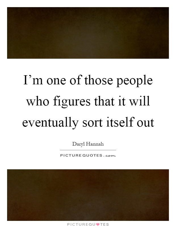 I'm one of those people who figures that it will eventually sort itself out Picture Quote #1