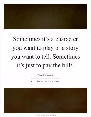 Sometimes it’s a character you want to play or a story you want to tell. Sometimes it’s just to pay the bills Picture Quote #1