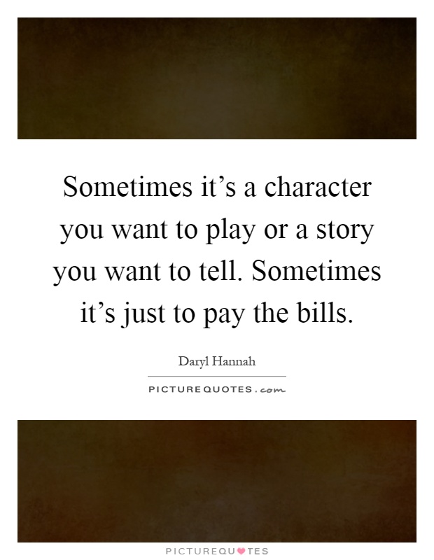 Sometimes it's a character you want to play or a story you want to tell. Sometimes it's just to pay the bills Picture Quote #1